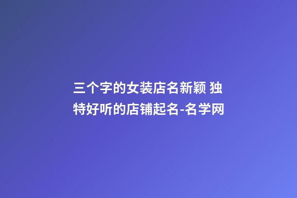 三个字的女装店名新颖 独特好听的店铺起名-名学网-第1张-店铺起名-玄机派